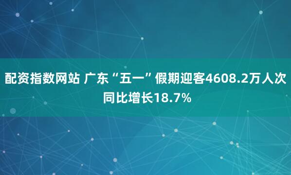 配资指数网站 广东“五一”假期迎客4608.2万人次 同比增长18.7%