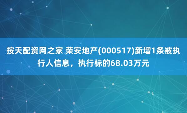 按天配资网之家 荣安地产(000517)新增1条被执行人信息，执行标的68.03万元