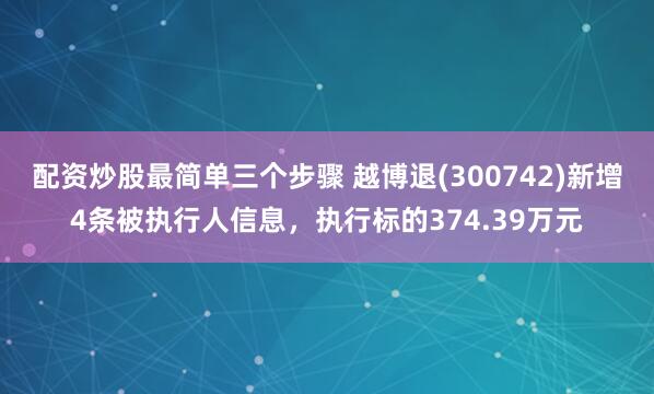 配资炒股最简单三个步骤 越博退(300742)新增4条被执行人信息，执行标的374.39万元