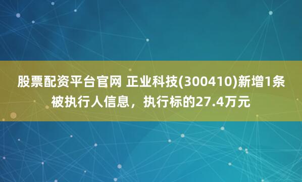 股票配资平台官网 正业科技(300410)新增1条被执行人信息，执行标的27.4万元