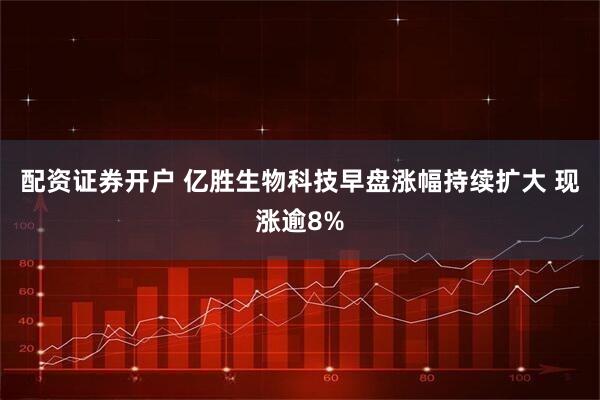 配资证券开户 亿胜生物科技早盘涨幅持续扩大 现涨逾8%