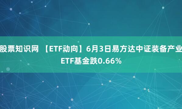 股票知识网 【ETF动向】6月3日易方达中证装备产业ETF基金跌0.66%