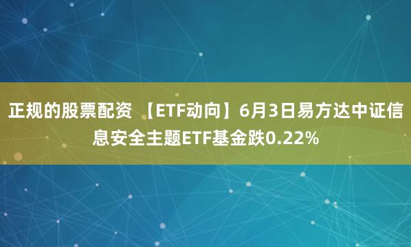 正规的股票配资 【ETF动向】6月3日易方达中证信息安全主题ETF基金跌0.22%