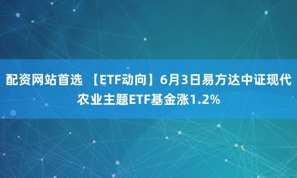 配资网站首选 【ETF动向】6月3日易方达中证现代农业主题ETF基金涨1.2%
