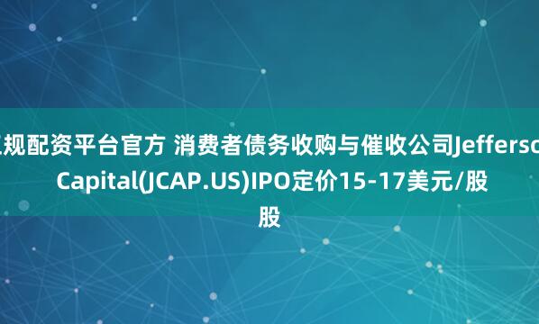 正规配资平台官方 消费者债务收购与催收公司Jefferson Capital(JCAP.US)IPO定价15-17美元/股
