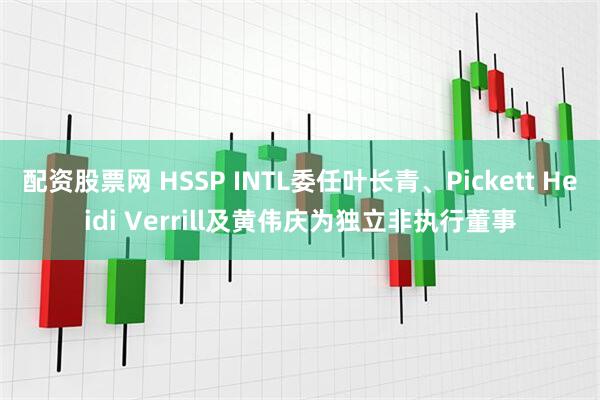 配资股票网 HSSP INTL委任叶长青、Pickett Heidi Verrill及黄伟庆为独立非执行董事