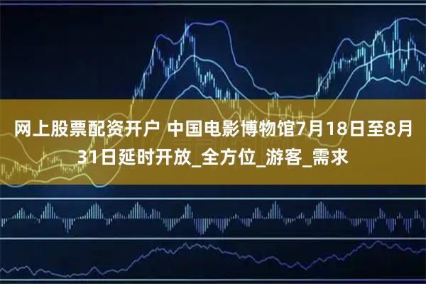 网上股票配资开户 中国电影博物馆7月18日至8月31日延时开放_全方位_游客_需求