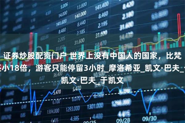 证券炒股配资门户 世界上没有中国人的国家，比梵蒂冈还小18倍，游客只能停留3小时_摩洛希亚_凯文·巴夫_于凯文