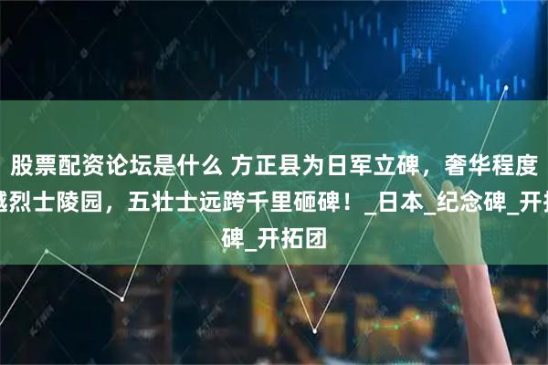 股票配资论坛是什么 方正县为日军立碑，奢华程度超越烈士陵园，五壮士远跨千里砸碑！_日本_纪念碑_开拓团