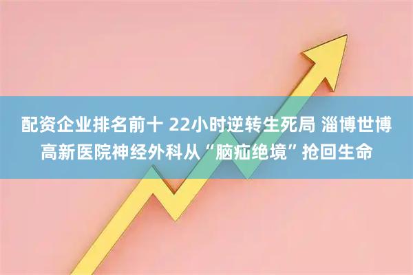 配资企业排名前十 22小时逆转生死局 淄博世博高新医院神经外科从“脑疝绝境”抢回生命