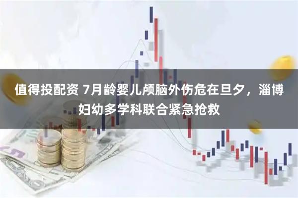 值得投配资 7月龄婴儿颅脑外伤危在旦夕，淄博妇幼多学科联合紧急抢救