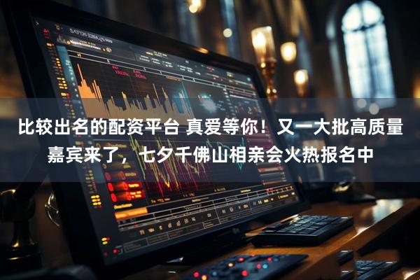 比较出名的配资平台 真爱等你！又一大批高质量嘉宾来了，七夕千佛山相亲会火热报名中