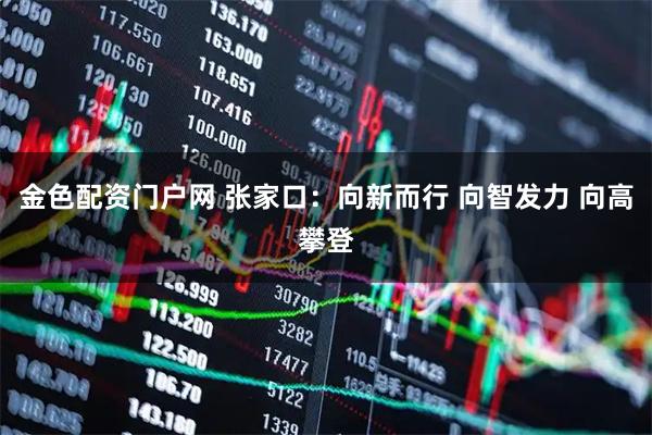金色配资门户网 张家口：向新而行 向智发力 向高攀登