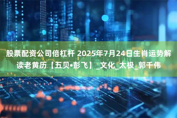 股票配资公司倍杠杆 2025年7月24日生肖运势解读老黄历【五贝•彭飞】_文化_太极_郭千伟