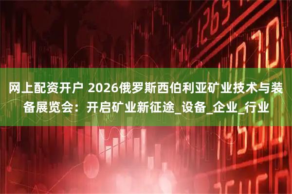 网上配资开户 2026俄罗斯西伯利亚矿业技术与装备展览会：开启矿业新征途_设备_企业_行业