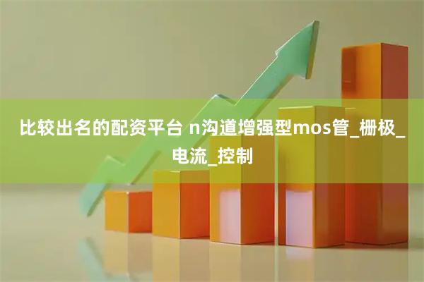 比较出名的配资平台 n沟道增强型mos管_栅极_电流_控制