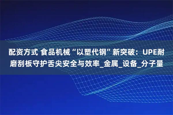 配资方式 食品机械“以塑代钢”新突破：UPE耐磨刮板守护舌尖安全与效率_金属_设备_分子量