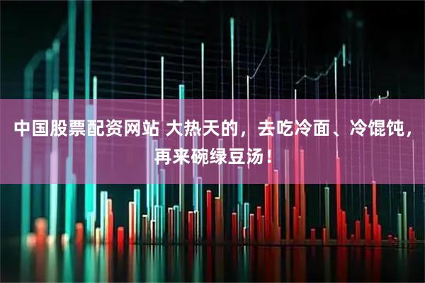 中国股票配资网站 大热天的，去吃冷面、冷馄饨，再来碗绿豆汤！
