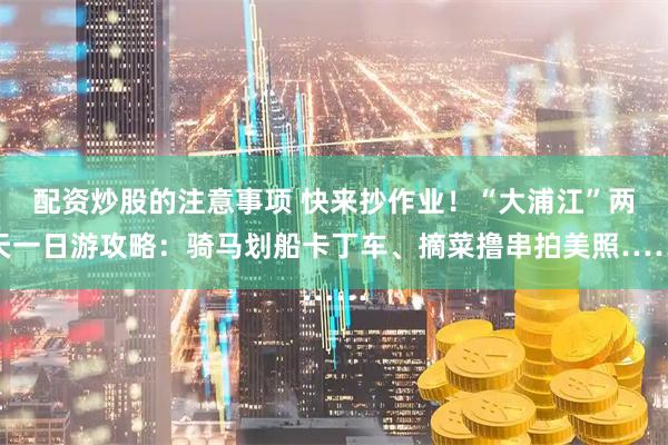 配资炒股的注意事项 快来抄作业！“大浦江”两天一日游攻略：骑马划船卡丁车、摘菜撸串拍美照……