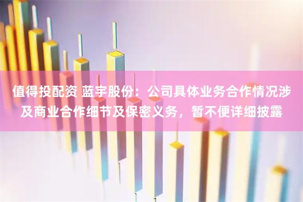 值得投配资 蓝宇股份：公司具体业务合作情况涉及商业合作细节及保密义务，暂不便详细披露